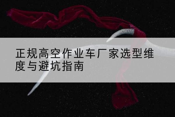 东河高空作业车厂家-正规选型维度与避坑指南