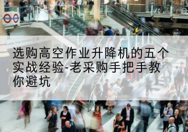 东河高空作业升降机厂家-选购高空作业升降机的五个实战经验-老采购手把手教你避坑