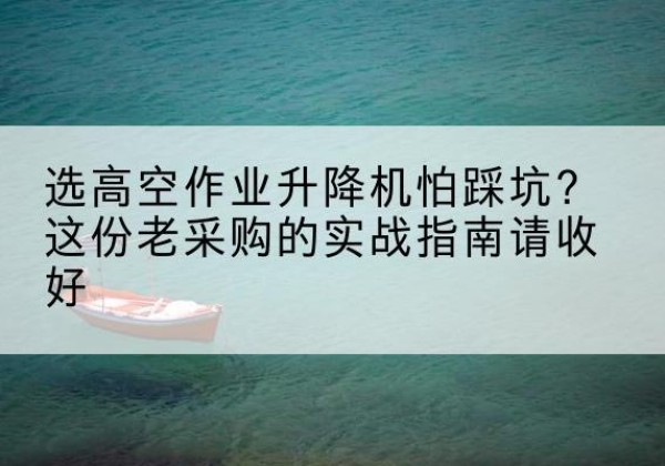 东河高空作业升降机厂家推荐-选高空作业升降机怕踩坑？这份老采购的实战指南请收好