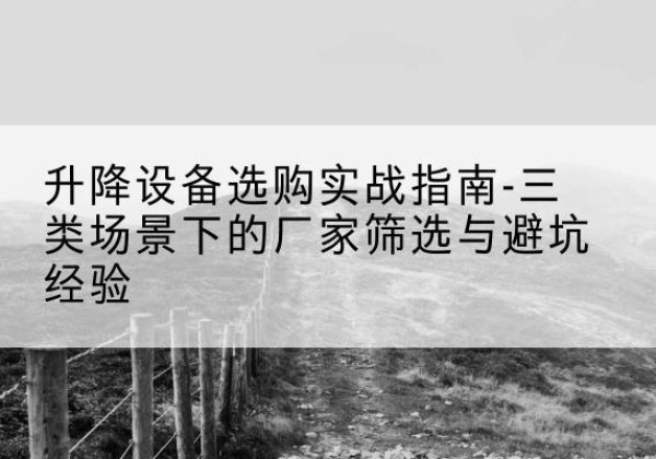 东河移动式升降机厂家推荐-升降设备选购实战指南-三类场景下的厂家筛选与避坑经验