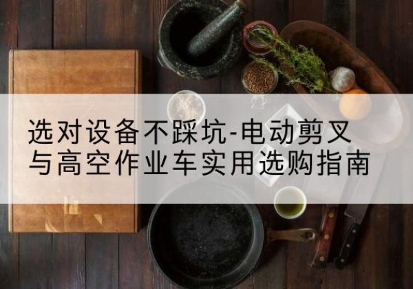 东河电动剪叉升降平台怎么选-选对设备不踩坑-电动剪叉与高空作业车实用选购指南