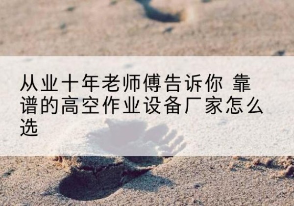东河高空作业升降机厂家推荐-从业十年老师傅告诉你 靠谱的高空作业设备厂家怎么选