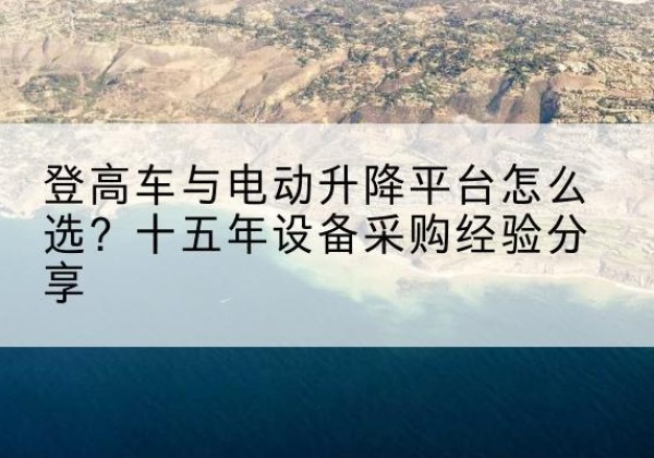 东河登高车厂家厂家-登高车与电动升降平台怎么选？十五年设备采购经验分享