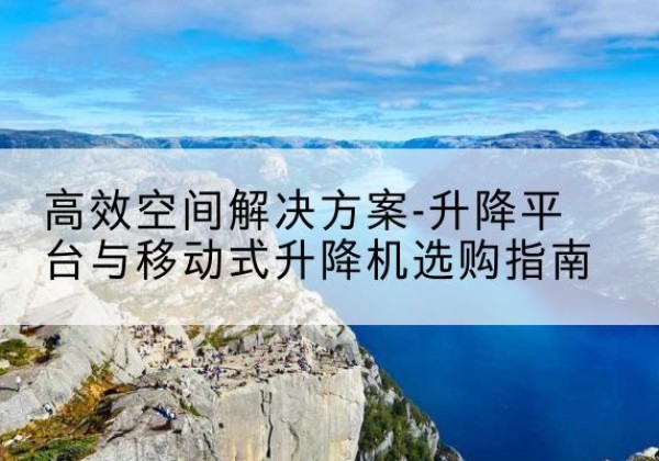 东河升降平台厂家-*空间解决方案-升降平台与移动式升降机选购指南