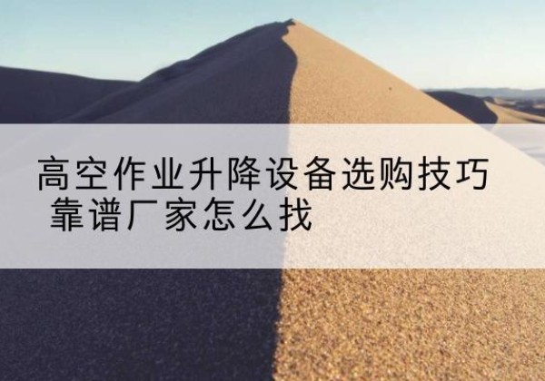 东河电动升降平台厂家推荐-高空作业升降设备选购技巧 靠谱厂家怎么找