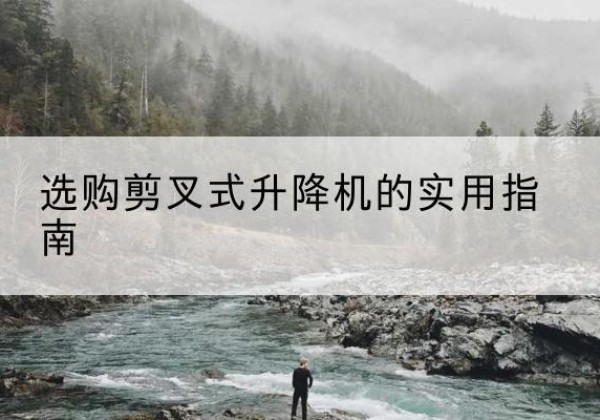 东河剪叉式升降机怎么选-选购剪叉式升降机的实用指南