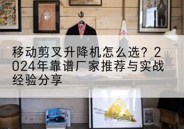 东河升降平台厂家推荐-移动剪叉升降机怎么选？2024年靠谱厂家推荐与实战经验分享