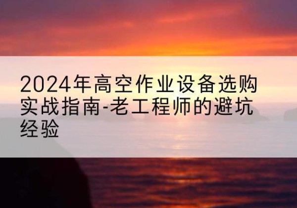 东河高空作业升降机厂家推荐-2024年高空作业设备选购实战指南-老工程师的避坑经验