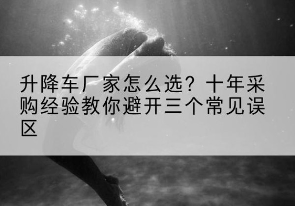 东河升降车厂家-怎么选？十年采购经验教你避开三个常见误区