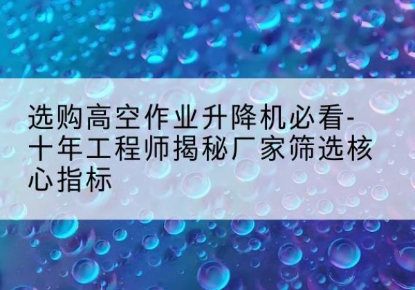 东河高空作业升降机厂家推荐-选购高空作业升降机必看-十年工程师揭秘厂家筛选核心指标