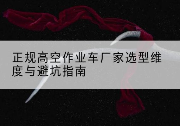 东河高空作业车厂家-正规选型维度与避坑指南